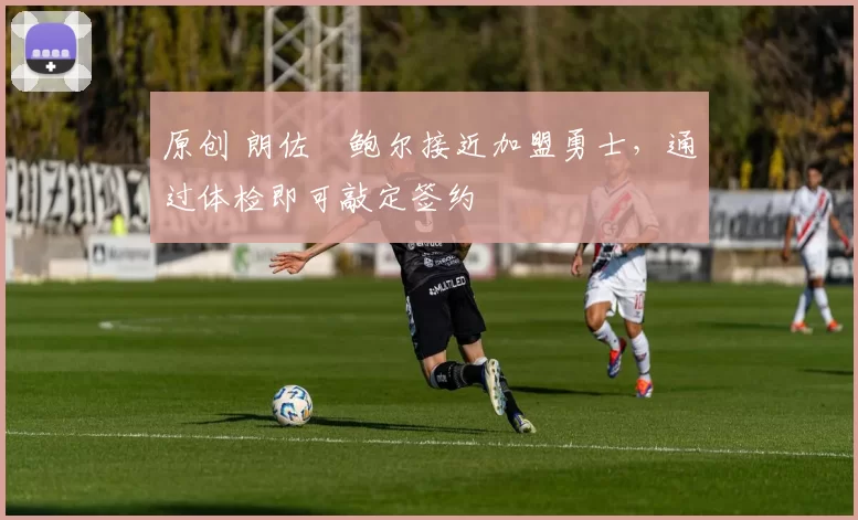 原创 朗佐・鲍尔接近加盟勇士，通过体检即可敲定签约