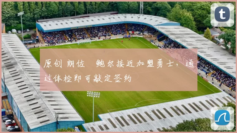 原创 朗佐・鲍尔接近加盟勇士，通过体检即可敲定签约