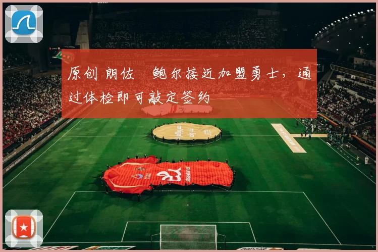 原创 朗佐・鲍尔接近加盟勇士，通过体检即可敲定签约