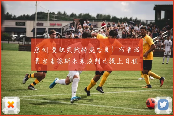 原创 曼联突然转变态度！布鲁诺・费尔南德斯未来谈判已提上日程