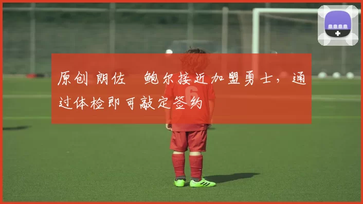 原创 朗佐・鲍尔接近加盟勇士，通过体检即可敲定签约
