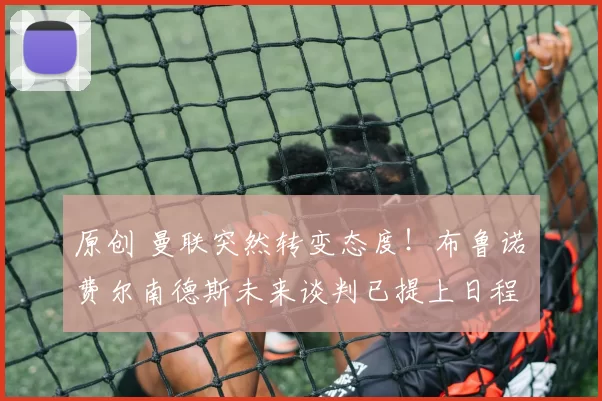 原创 曼联突然转变态度！布鲁诺・费尔南德斯未来谈判已提上日程