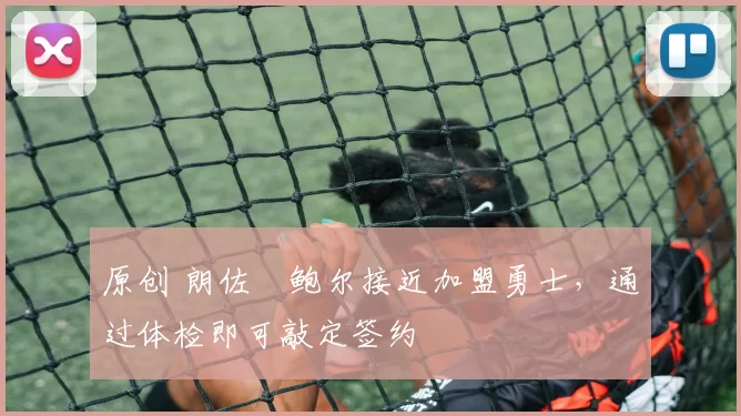 原创 朗佐・鲍尔接近加盟勇士，通过体检即可敲定签约