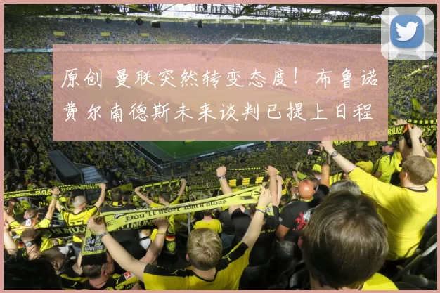 原创 曼联突然转变态度！布鲁诺・费尔南德斯未来谈判已提上日程