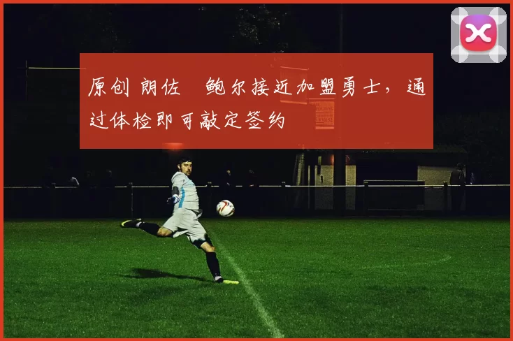 原创 朗佐・鲍尔接近加盟勇士，通过体检即可敲定签约