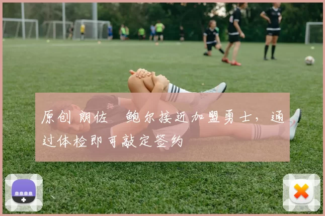 原创 朗佐・鲍尔接近加盟勇士，通过体检即可敲定签约