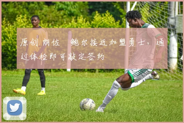 原创 朗佐・鲍尔接近加盟勇士，通过体检即可敲定签约