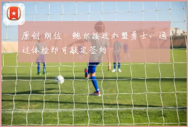 原创 朗佐・鲍尔接近加盟勇士，通过体检即可敲定签约