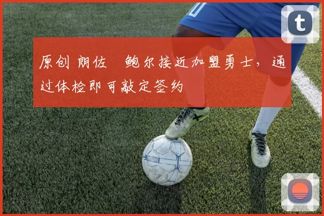 原创 朗佐・鲍尔接近加盟勇士，通过体检即可敲定签约