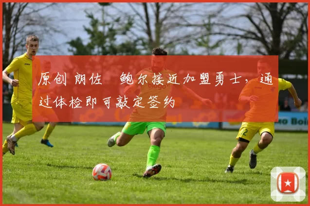 原创 朗佐・鲍尔接近加盟勇士，通过体检即可敲定签约