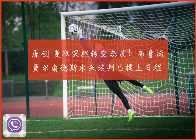 原创 曼联突然转变态度！布鲁诺・费尔南德斯未来谈判已提上日程