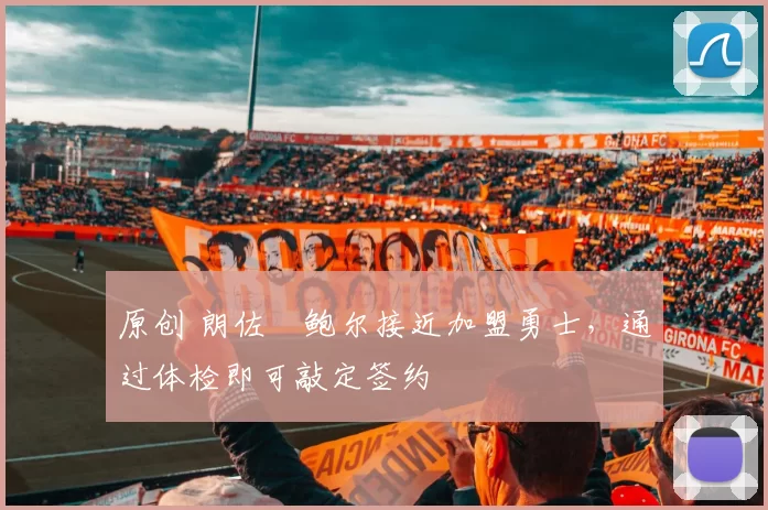 原创 朗佐・鲍尔接近加盟勇士，通过体检即可敲定签约