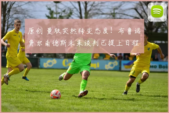 原创 曼联突然转变态度！布鲁诺・费尔南德斯未来谈判已提上日程