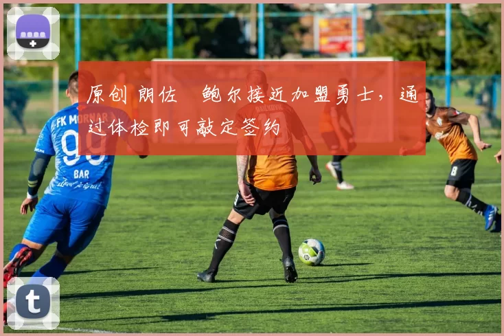 原创 朗佐・鲍尔接近加盟勇士，通过体检即可敲定签约