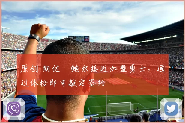 原创 朗佐・鲍尔接近加盟勇士,通过体检即可敲定签约