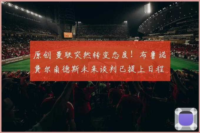 原创 曼联突然转变态度！布鲁诺・费尔南德斯未来谈判已提上日程