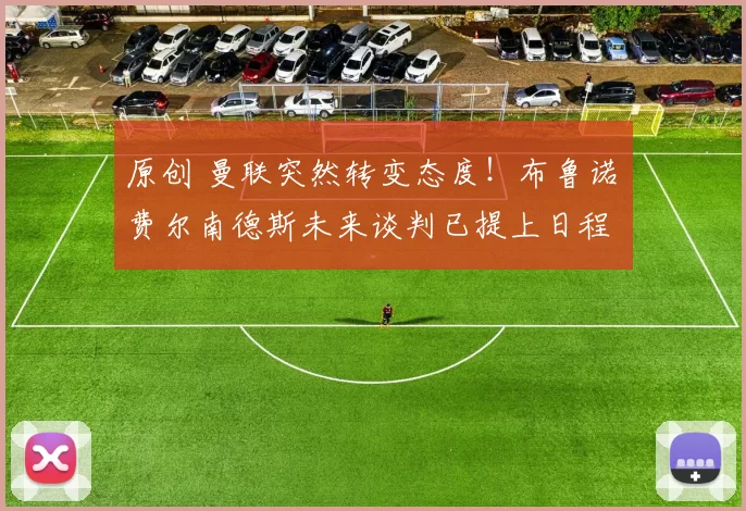 原创 曼联突然转变态度！布鲁诺・费尔南德斯未来谈判已提上日程