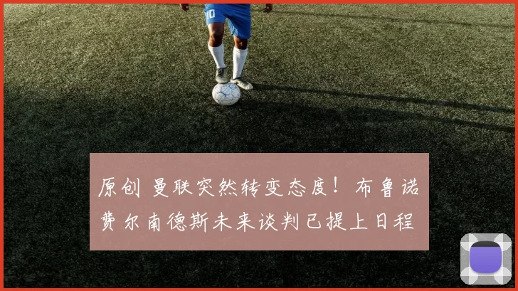 原创 曼联突然转变态度！布鲁诺・费尔南德斯未来谈判已提上日程