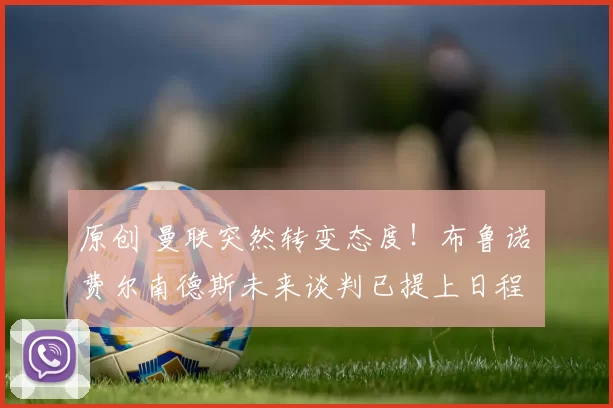 原创 曼联突然转变态度！布鲁诺・费尔南德斯未来谈判已提上日程