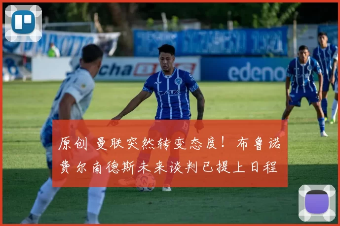 原创 曼联突然转变态度！布鲁诺・费尔南德斯未来谈判已提上日程