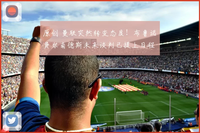 原创 曼联突然转变态度！布鲁诺・费尔南德斯未来谈判已提上日程