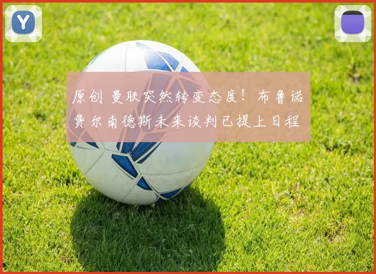 原创 曼联突然转变态度！布鲁诺・费尔南德斯未来谈判已提上日程