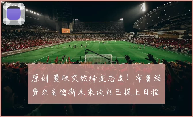 原创 曼联突然转变态度！布鲁诺・费尔南德斯未来谈判已提上日程