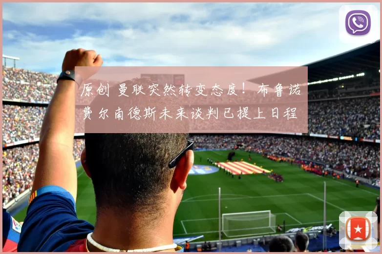 原创 曼联突然转变态度！布鲁诺・费尔南德斯未来谈判已提上日程