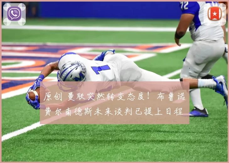 原创 曼联突然转变态度！布鲁诺・费尔南德斯未来谈判已提上日程