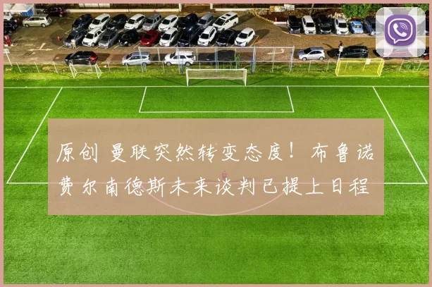 原创 曼联突然转变态度！布鲁诺・费尔南德斯未来谈判已提上日程