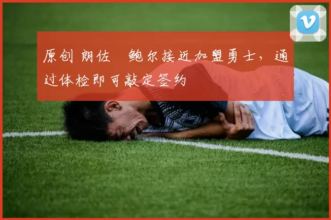 原创 朗佐・鲍尔接近加盟勇士，通过体检即可敲定签约