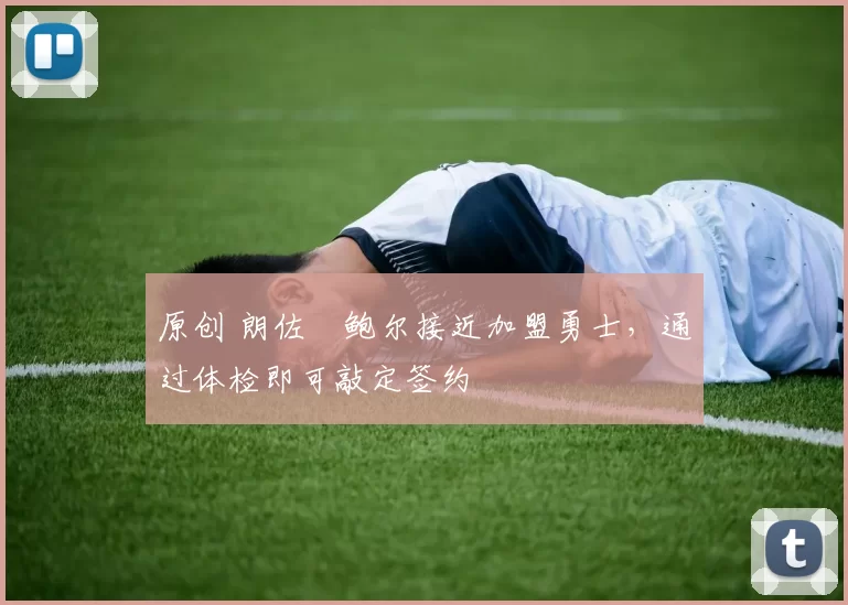 原创 朗佐・鲍尔接近加盟勇士，通过体检即可敲定签约