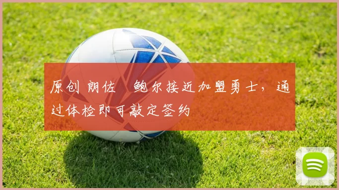 原创 朗佐・鲍尔接近加盟勇士，通过体检即可敲定签约