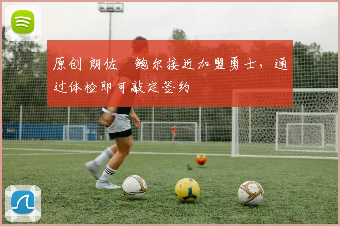 原创 朗佐・鲍尔接近加盟勇士，通过体检即可敲定签约