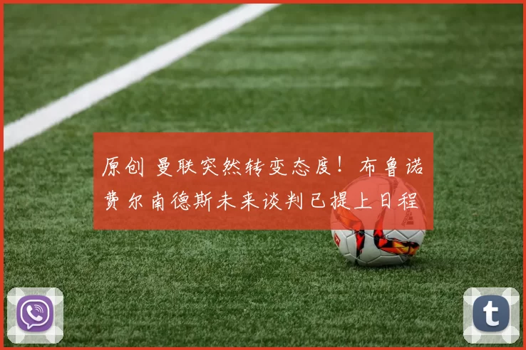 原创 曼联突然转变态度！布鲁诺・费尔南德斯未来谈判已提上日程