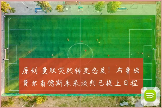 原创 曼联突然转变态度！布鲁诺・费尔南德斯未来谈判已提上日程