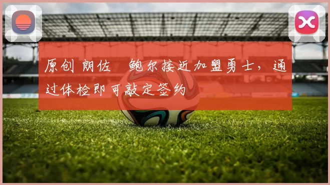 原创 朗佐・鲍尔接近加盟勇士，通过体检即可敲定签约