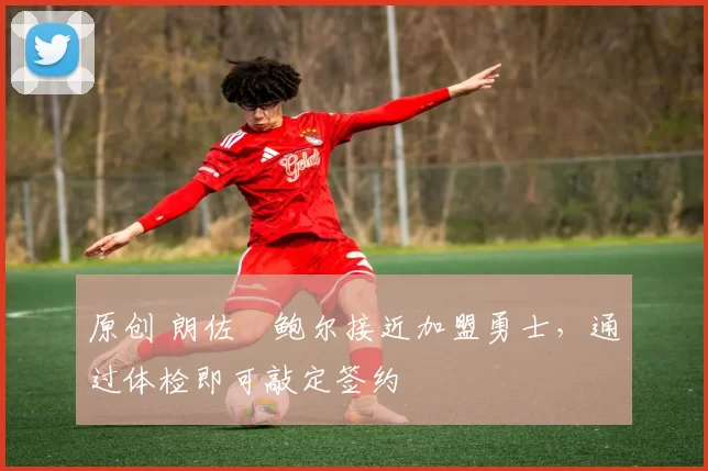 原创 朗佐・鲍尔接近加盟勇士，通过体检即可敲定签约