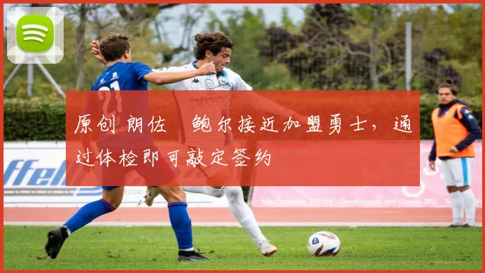 原创 朗佐・鲍尔接近加盟勇士，通过体检即可敲定签约