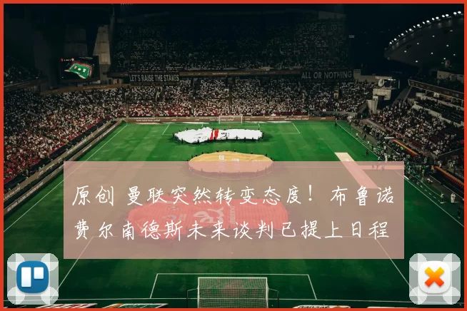 原创 曼联突然转变态度！布鲁诺・费尔南德斯未来谈判已提上日程