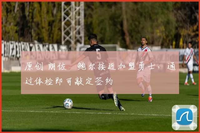 原创 朗佐・鲍尔接近加盟勇士，通过体检即可敲定签约