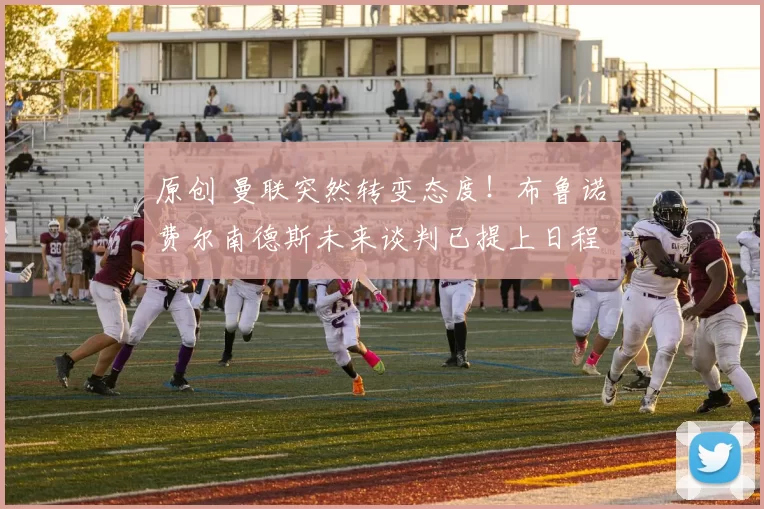 原创 曼联突然转变态度！布鲁诺・费尔南德斯未来谈判已提上日程