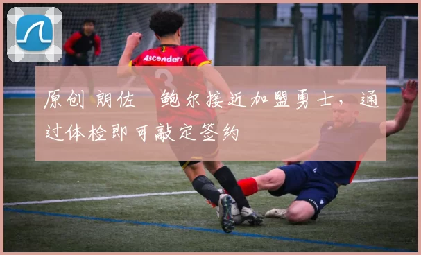 原创 朗佐・鲍尔接近加盟勇士，通过体检即可敲定签约