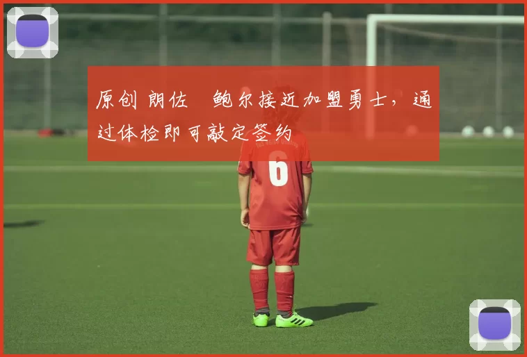 原创 朗佐・鲍尔接近加盟勇士，通过体检即可敲定签约