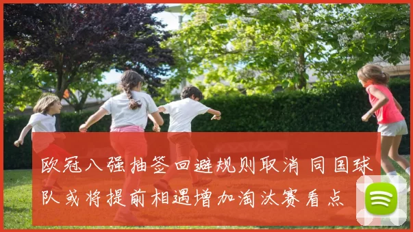 欧冠八强抽签回避规则取消 同国球队或将提前相遇增加淘汰赛看点