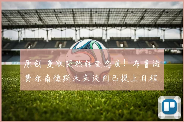 原创 曼联突然转变态度！布鲁诺・费尔南德斯未来谈判已提上日程