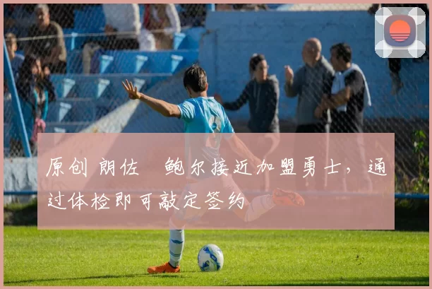 原创 朗佐・鲍尔接近加盟勇士，通过体检即可敲定签约