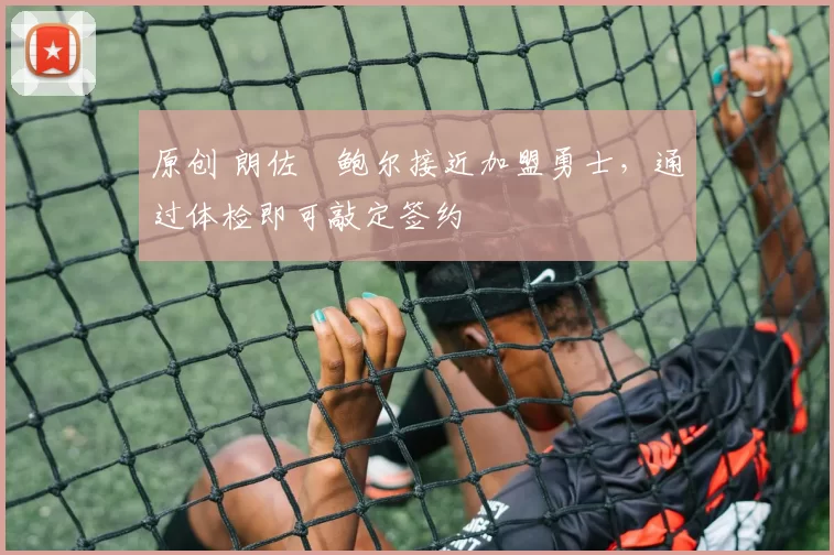 原创 朗佐・鲍尔接近加盟勇士，通过体检即可敲定签约