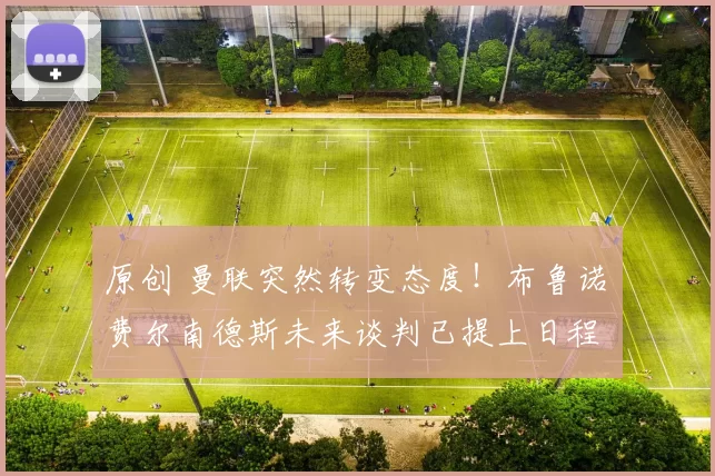 原创 曼联突然转变态度！布鲁诺・费尔南德斯未来谈判已提上日程