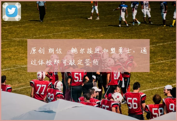 原创 朗佐・鲍尔接近加盟勇士，通过体检即可敲定签约